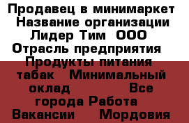 Продавец в минимаркет › Название организации ­ Лидер Тим, ООО › Отрасль предприятия ­ Продукты питания, табак › Минимальный оклад ­ 22 600 - Все города Работа » Вакансии   . Мордовия респ.